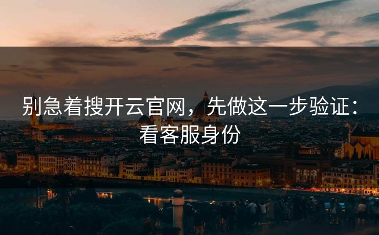 别急着搜开云官网，先做这一步验证：看客服身份