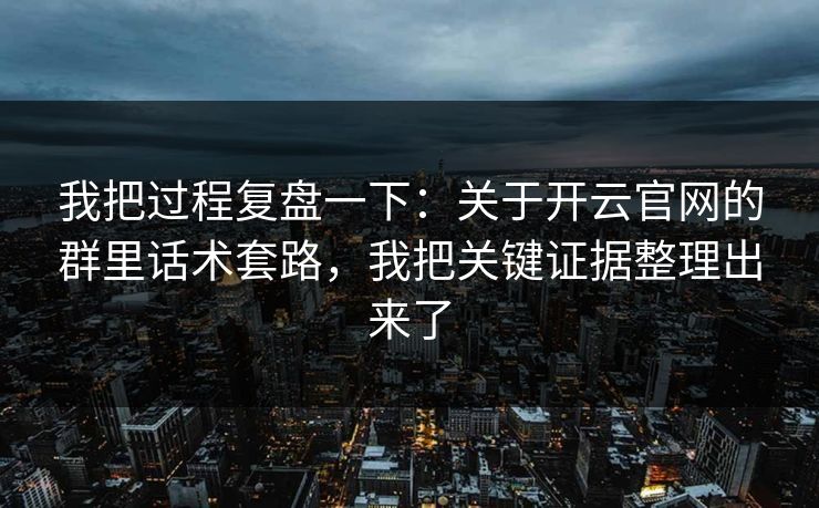 我把过程复盘一下：关于开云官网的群里话术套路，我把关键证据整理出来了