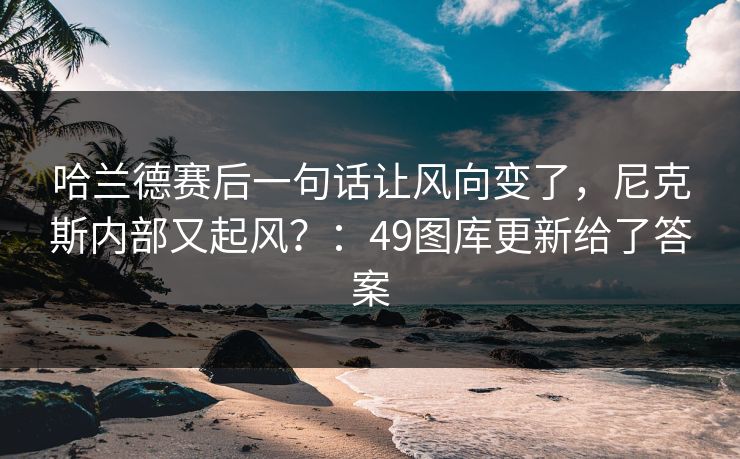 哈兰德赛后一句话让风向变了，尼克斯内部又起风？：49图库更新给了答案
