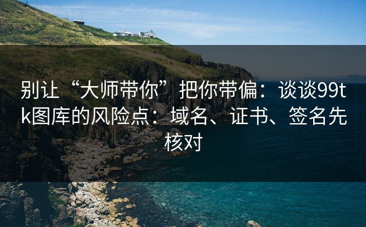 别让“大师带你”把你带偏：谈谈99tk图库的风险点：域名、证书、签名先核对