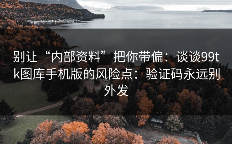 别让“内部资料”把你带偏:谈谈99tk图库手机版的风险点:验证码永远别外发 别让“内部资料”把你带偏:谈谈99tk图库手机版的风险点:验证码永远别外发