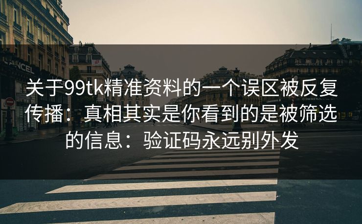 关于99tk精准资料的一个误区被反复传播：真相其实是你看到的是被筛选的信息：验证码永远别外发