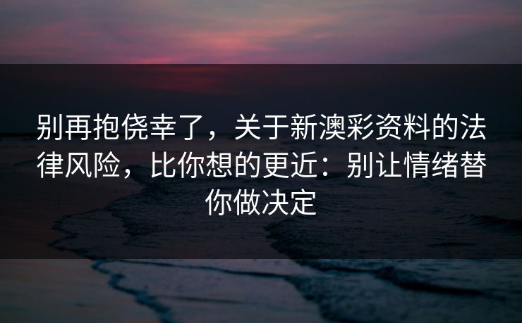 别再抱侥幸了,关于新澳彩资料的法律风险,比你想的更近:别让情绪替你做决定 别再抱侥幸了,关于新澳彩资料的法律风险,比你想的更近:别让情绪替你做决定