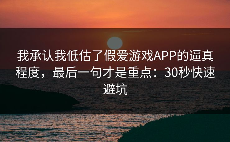 我承认我低估了假爱游戏APP的逼真程度，最后一句才是重点：30秒快速避坑