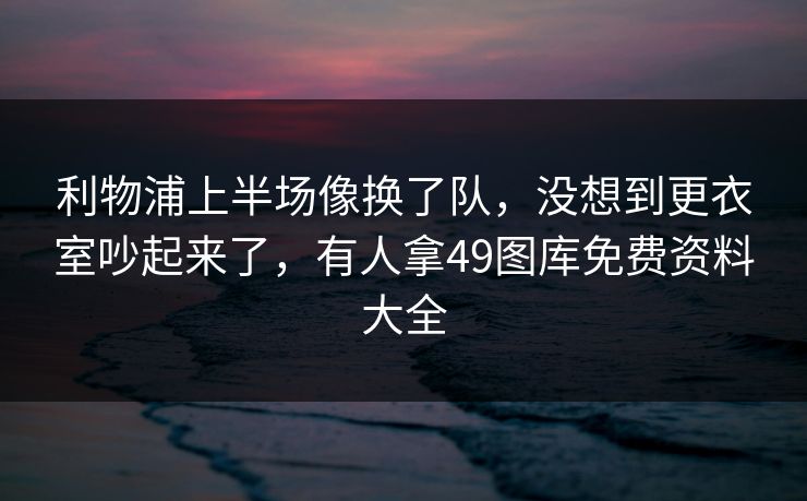 利物浦上半场像换了队，没想到更衣室吵起来了，有人拿49图库免费资料大全