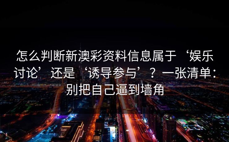 怎么判断新澳彩资料信息属于‘娱乐讨论’还是‘诱导参与’？一张清单：别把自己逼到墙角
