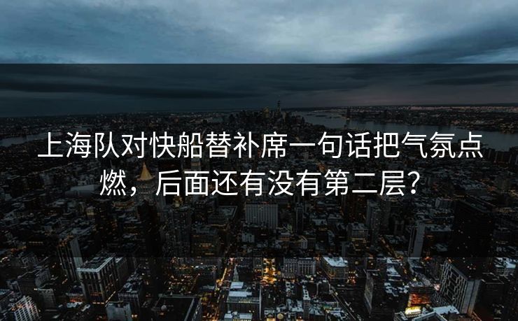 上海队对快船替补席一句话把气氛点燃，后面还有没有第二层？
