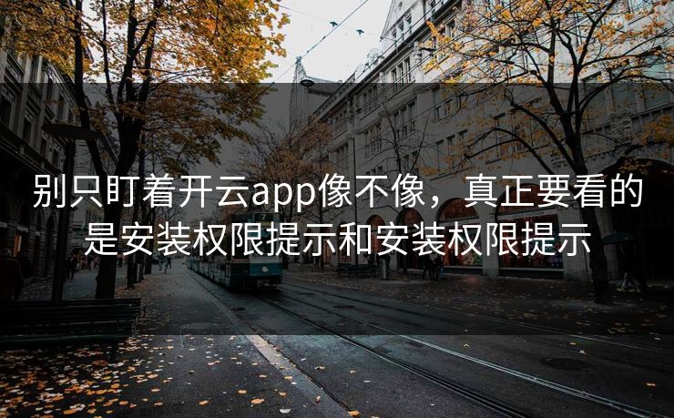别只盯着开云app像不像，真正要看的是安装权限提示和安装权限提示