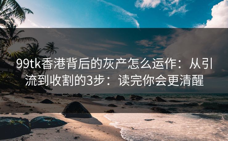 99tk香港背后的灰产怎么运作：从引流到收割的3步：读完你会更清醒