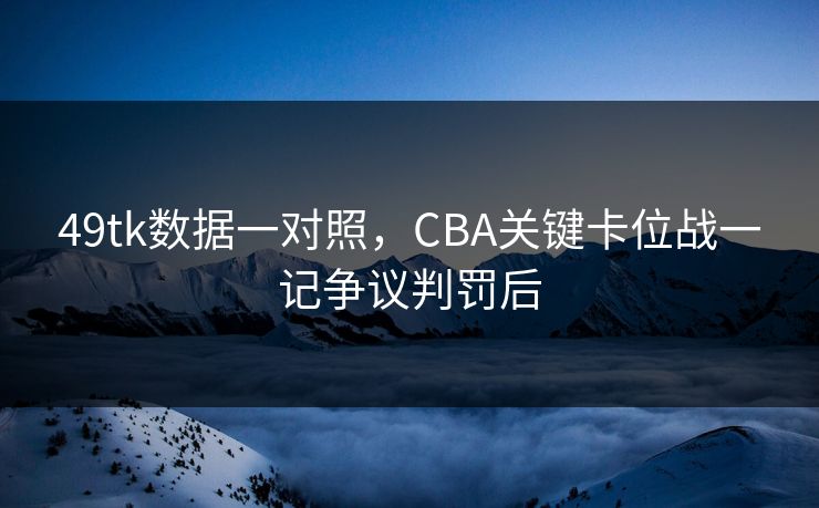 49tk数据一对照，CBA关键卡位战一记争议判罚后