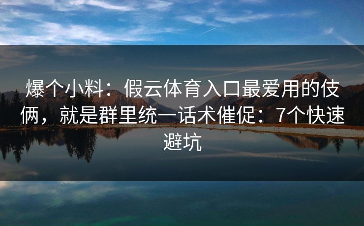 爆个小料：假云体育入口最爱用的伎俩，就是群里统一话术催促：7个快速避坑