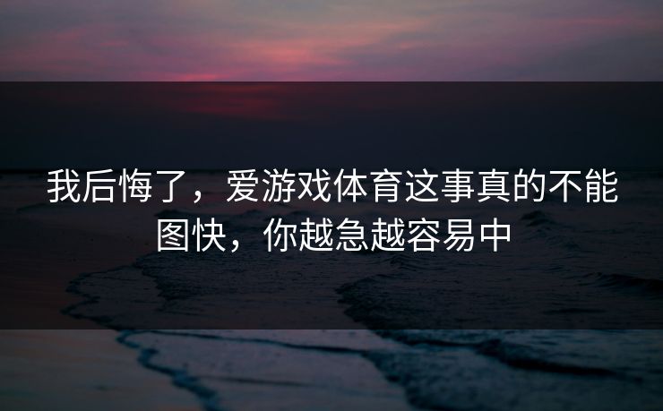 我后悔了，爱游戏体育这事真的不能图快，你越急越容易中