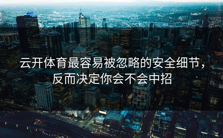 云开体育最容易被忽略的安全细节，反而决定你会不会中招