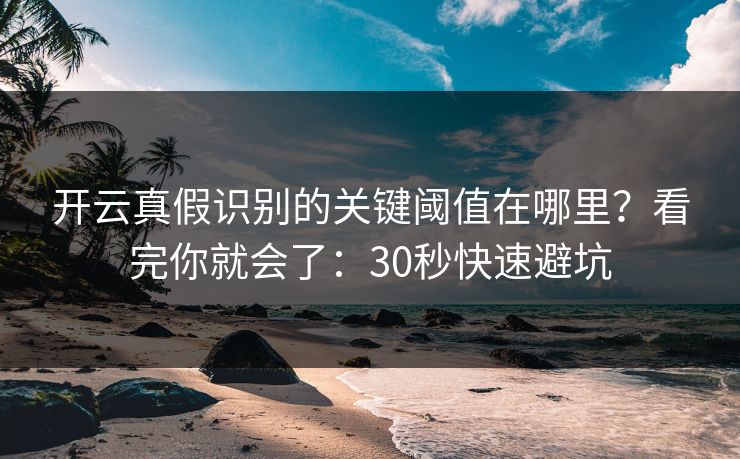 开云真假识别的关键阈值在哪里？看完你就会了：30秒快速避坑