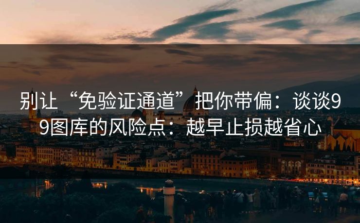 别让“免验证通道”把你带偏:谈谈99图库的风险点:越早止损越省心 别让“免验证通道”把你带偏:谈谈99图库的风险点:越早止损越省心