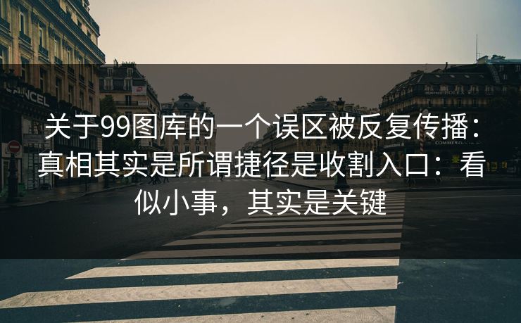 关于99图库的一个误区被反复传播：真相其实是所谓捷径是收割入口：看似小事，其实是关键