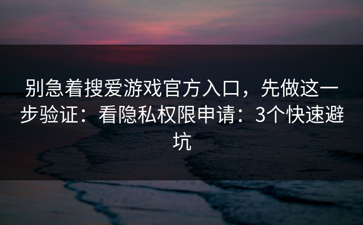 别急着搜爱游戏官方入口，先做这一步验证：看隐私权限申请：3个快速避坑