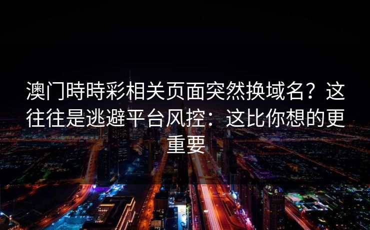 澳门時時彩相关页面突然换域名？这往往是逃避平台风控：这比你想的更重要