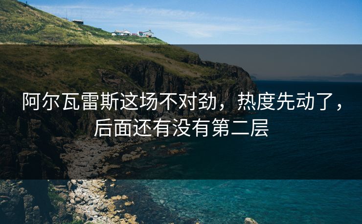 阿尔瓦雷斯这场不对劲，热度先动了，后面还有没有第二层