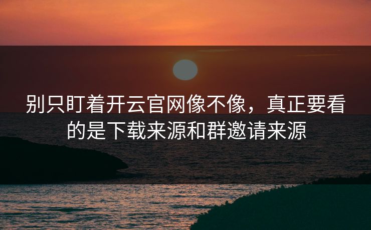 别只盯着开云官网像不像，真正要看的是下载来源和群邀请来源