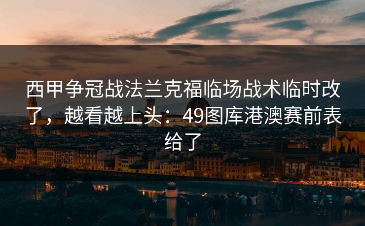 西甲争冠战法兰克福临场战术临时改了,越看越上头:49图库港澳赛前表给了 西甲争冠战法兰克福临场战术临时改了,越看越上头:49图库港澳赛前表给了