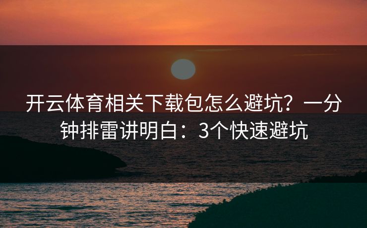 开云体育相关下载包怎么避坑？一分钟排雷讲明白：3个快速避坑