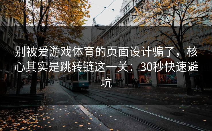 别被爱游戏体育的页面设计骗了，核心其实是跳转链这一关：30秒快速避坑