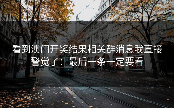 看到澳门开奖结果相关群消息我直接警觉了：最后一条一定要看