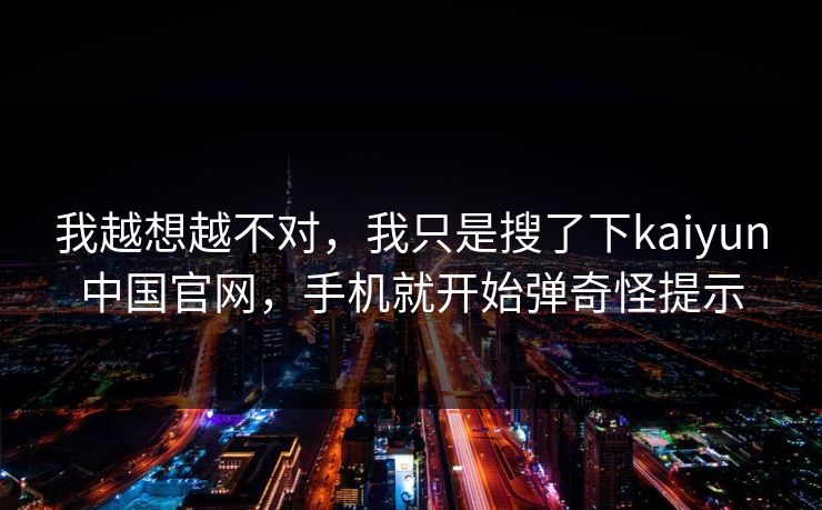 我越想越不对，我只是搜了下kaiyun中国官网，手机就开始弹奇怪提示