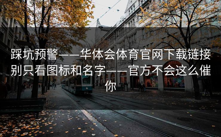 踩坑预警——华体会体育官网下载链接别只看图标和名字——官方不会这么催你