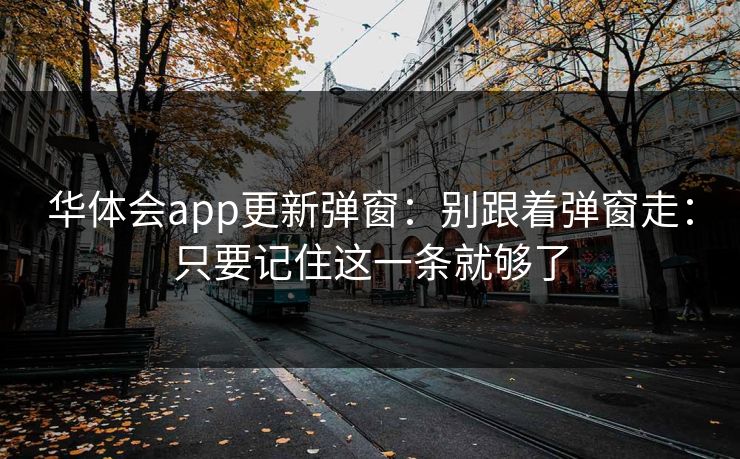 华体会app更新弹窗：别跟着弹窗走：只要记住这一条就够了