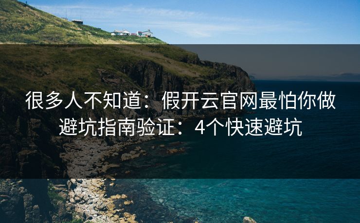 很多人不知道：假开云官网最怕你做避坑指南验证：4个快速避坑
