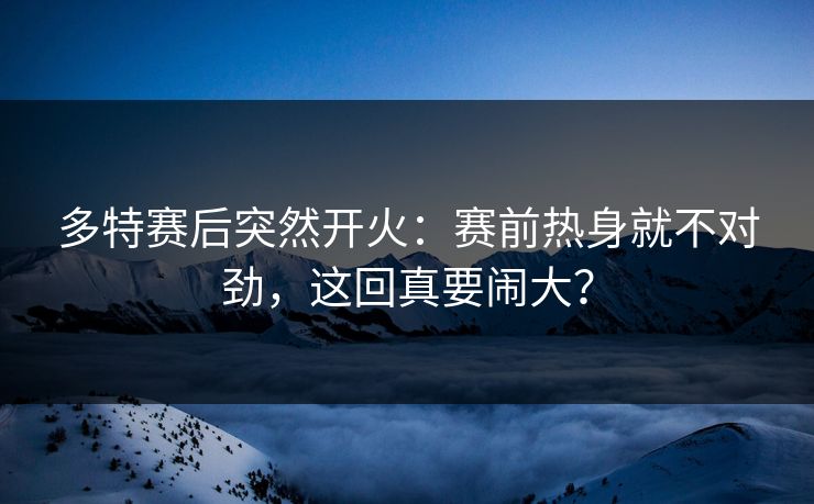 多特赛后突然开火：赛前热身就不对劲，这回真要闹大？