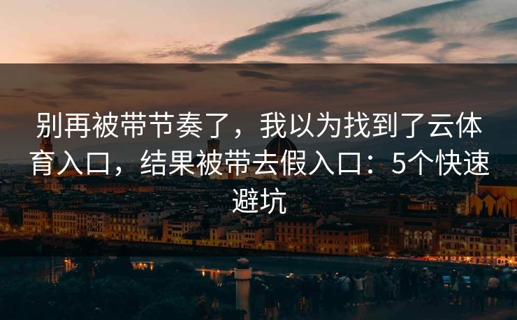 别再被带节奏了，我以为找到了云体育入口，结果被带去假入口：5个快速避坑