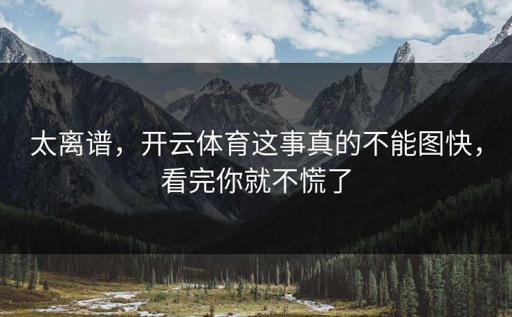 太离谱，开云体育这事真的不能图快，看完你就不慌了