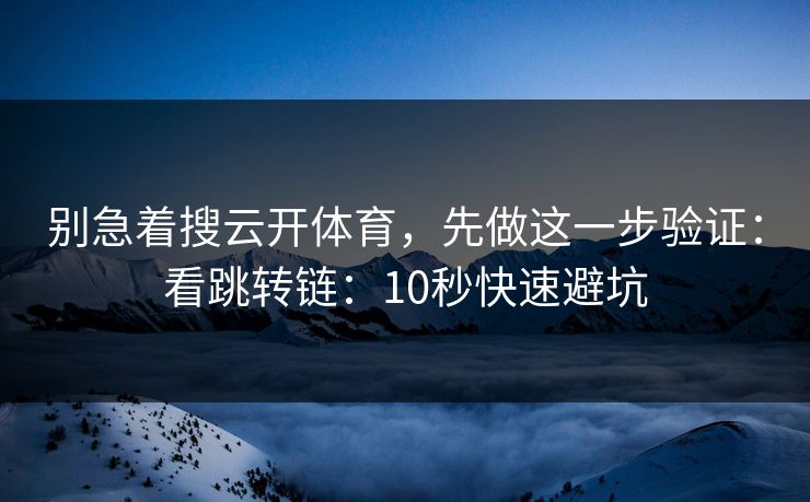 别急着搜云开体育，先做这一步验证：看跳转链：10秒快速避坑