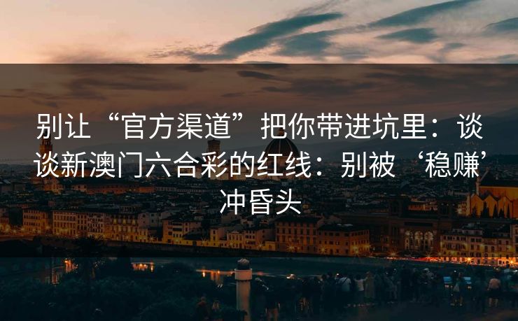 别让“官方渠道”把你带进坑里：谈谈新澳门六合彩的红线：别被‘稳赚’冲昏头