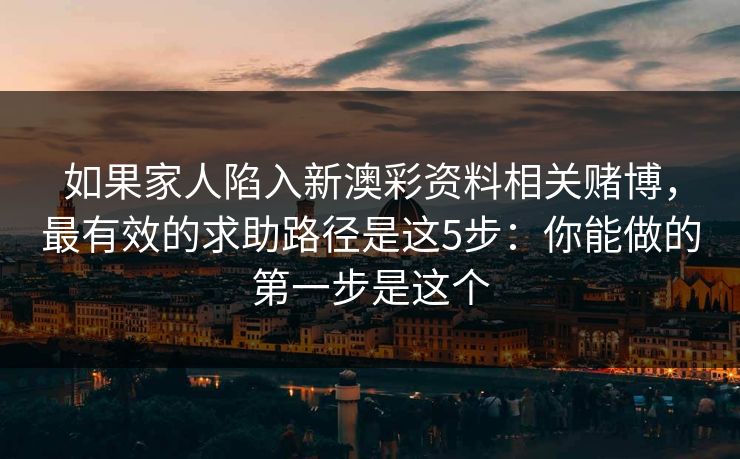 如果家人陷入新澳彩资料相关赌博,最有效的求助路径是这5步:你能做的第一步是这个 如果家人陷入新澳彩资料相关赌博,最有效的求助路径是这5步:你能做的第一步是这个