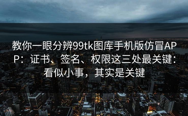 教你一眼分辨99tk图库手机版仿冒APP:证书、签名、权限这三处最关键:看似小事,其实是关键 教你一眼分辨99tk图库手机版仿冒APP:证书、签名、权限这三处最关键:看似小事,其实是关键
