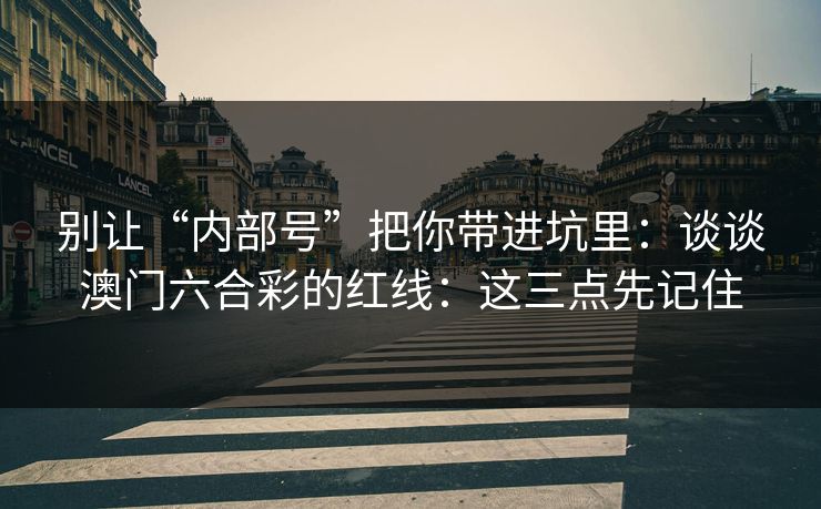别让“内部号”把你带进坑里：谈谈澳门六合彩的红线：这三点先记住