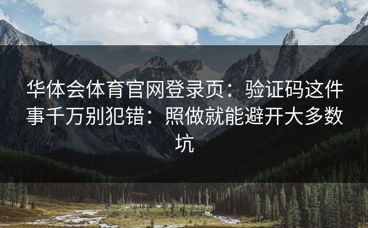 华体会体育官网登录页:验证码这件事千万别犯错:照做就能避开大多数坑 华体会体育官网登录页:验证码这件事千万别犯错:照做就能避开大多数坑