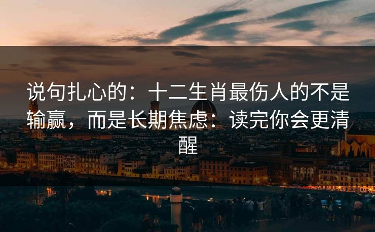 说句扎心的：十二生肖最伤人的不是输赢，而是长期焦虑：读完你会更清醒