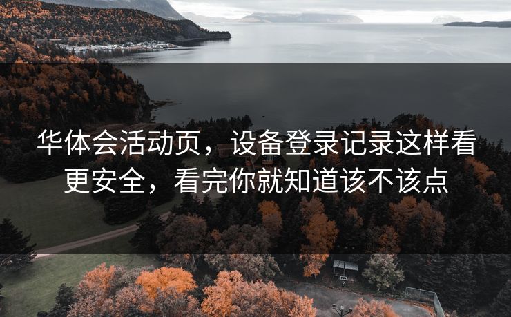 华体会活动页,设备登录记录这样看更安全,看完你就知道该不该点 华体会活动页,设备登录记录这样看更安全,看完你就知道该不该点