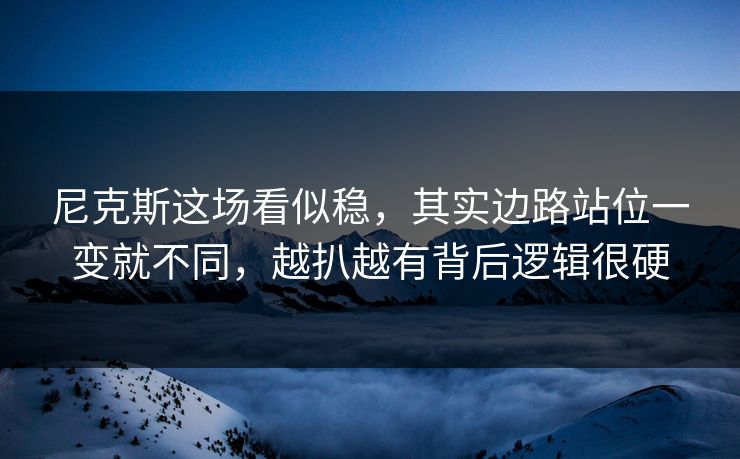 尼克斯这场看似稳，其实边路站位一变就不同，越扒越有背后逻辑很硬