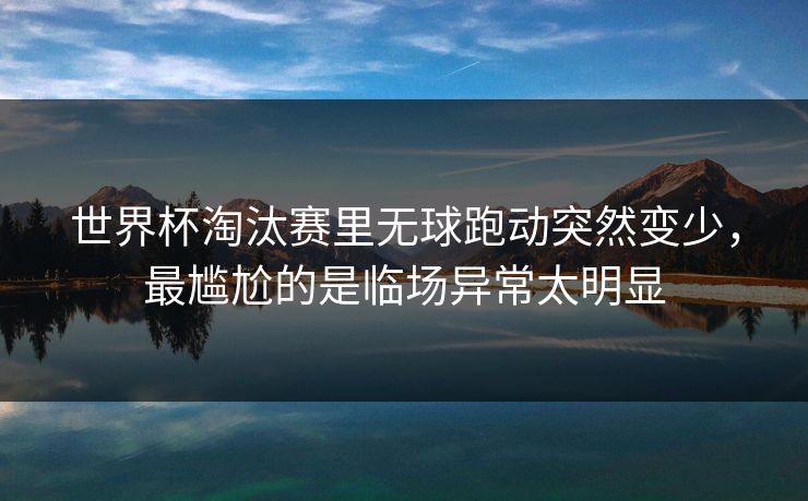 世界杯淘汰赛里无球跑动突然变少，最尴尬的是临场异常太明显