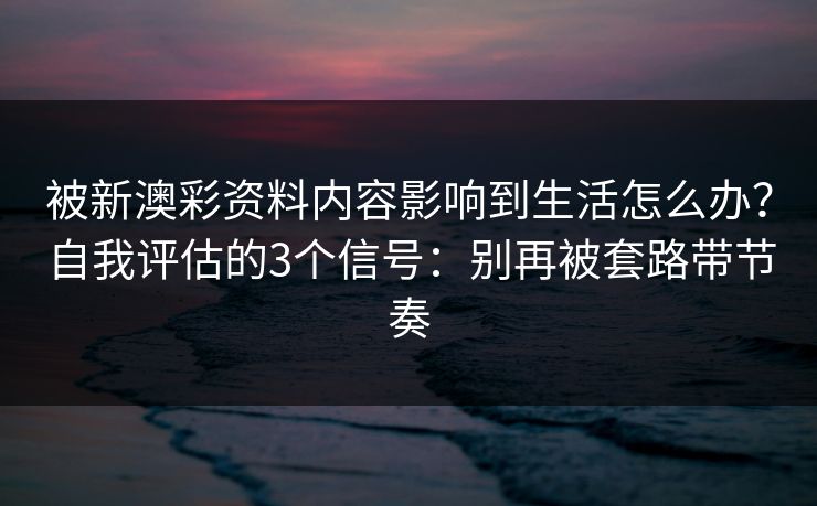 被新澳彩资料内容影响到生活怎么办？自我评估的3个信号：别再被套路带节奏