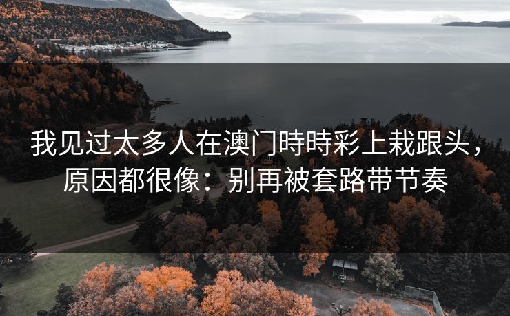 我见过太多人在澳门時時彩上栽跟头,原因都很像:别再被套路带节奏 我见过太多人在澳门時時彩上栽跟头,原因都很像:别再被套路带节奏