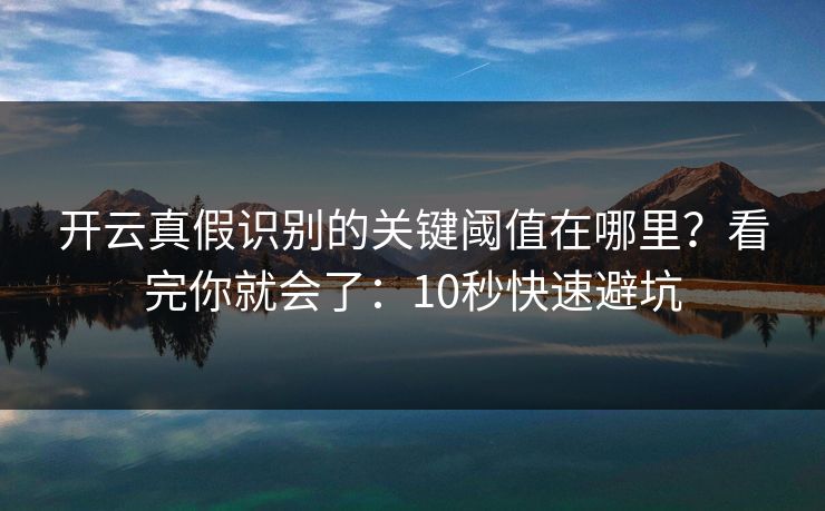 开云真假识别的关键阈值在哪里？看完你就会了：10秒快速避坑