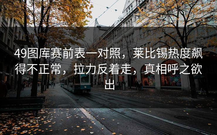49图库赛前表一对照，莱比锡热度飙得不正常，拉力反着走，真相呼之欲出