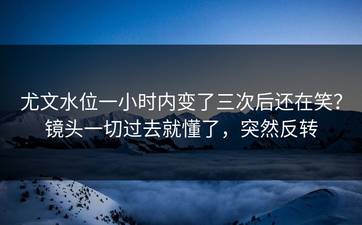 尤文水位一小时内变了三次后还在笑？镜头一切过去就懂了，突然反转